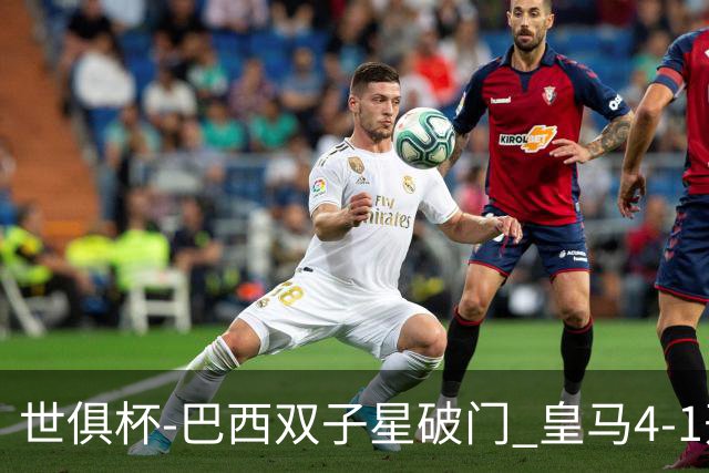 世俱杯-巴西双子星破门 皇马4-1开罗国民进决赛
