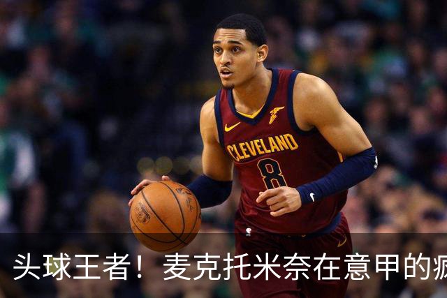 头球王者！麦克托米奈在意甲的疯狂冒险